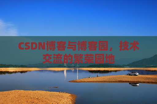 CSDN博客与博客园，技术交流的繁荣园地